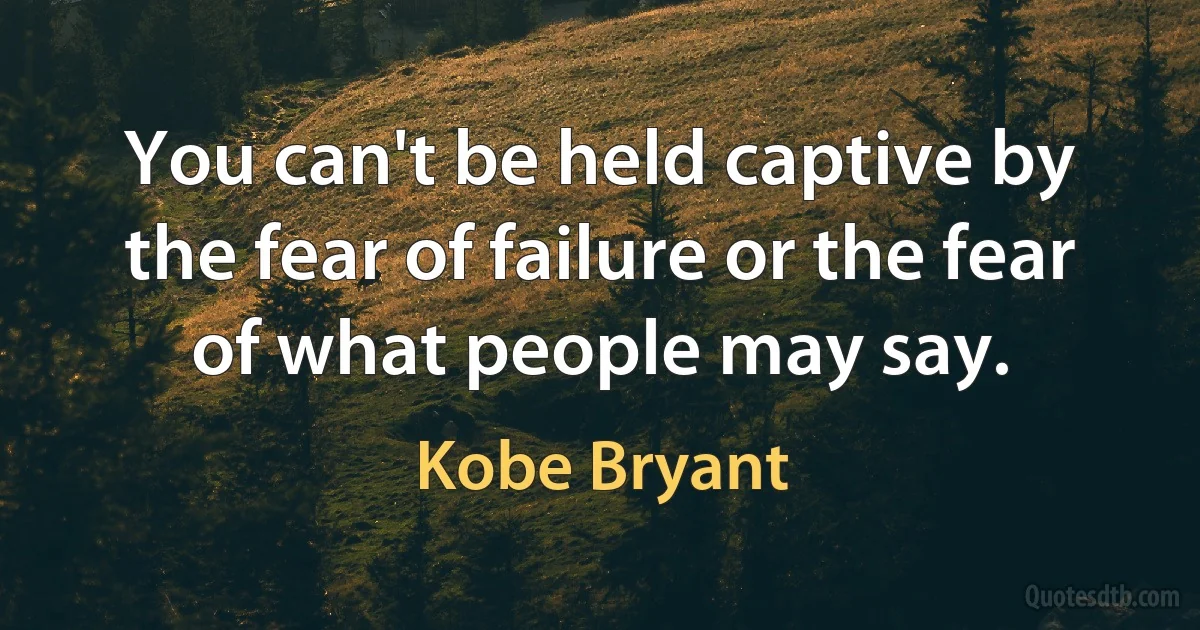 You can't be held captive by the fear of failure or the fear of what people may say. (Kobe Bryant)