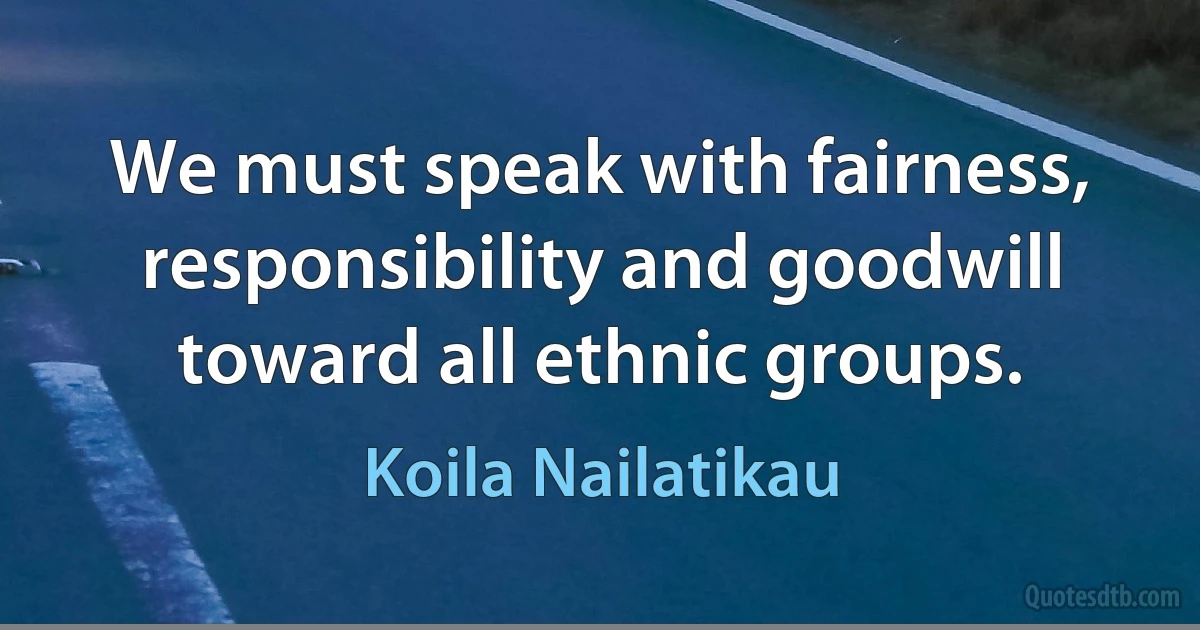 We must speak with fairness, responsibility and goodwill toward all ethnic groups. (Koila Nailatikau)