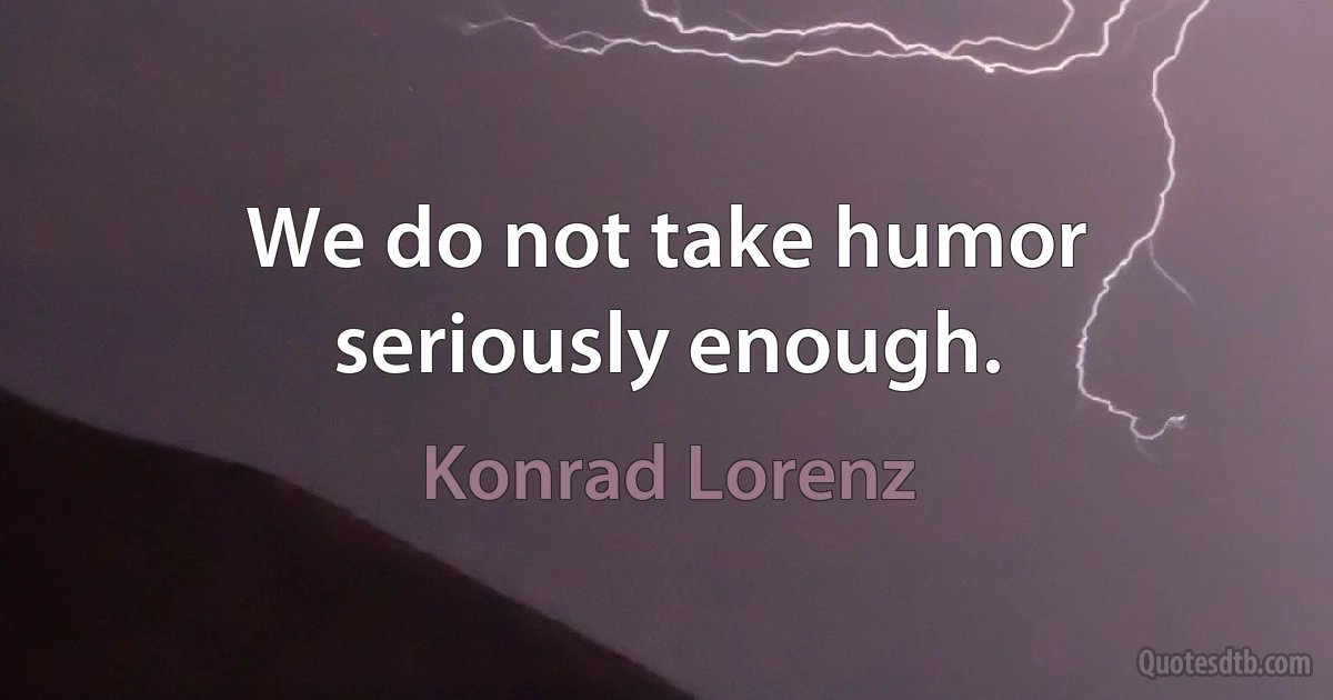 We do not take humor seriously enough. (Konrad Lorenz)