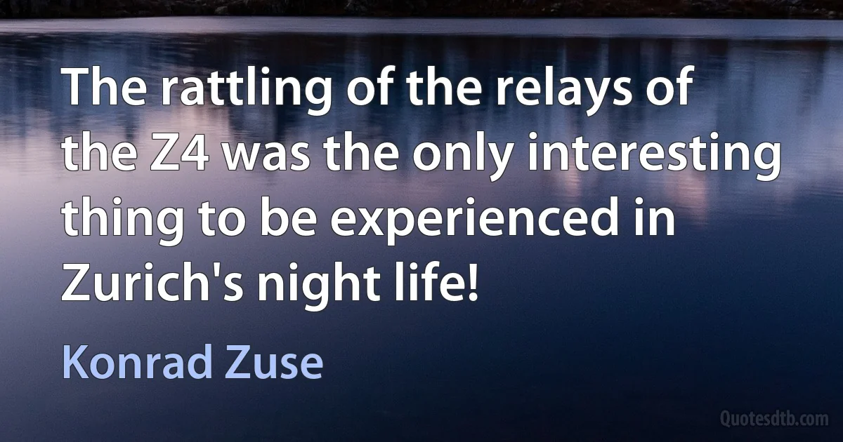 The rattling of the relays of the Z4 was the only interesting thing to be experienced in Zurich's night life! (Konrad Zuse)