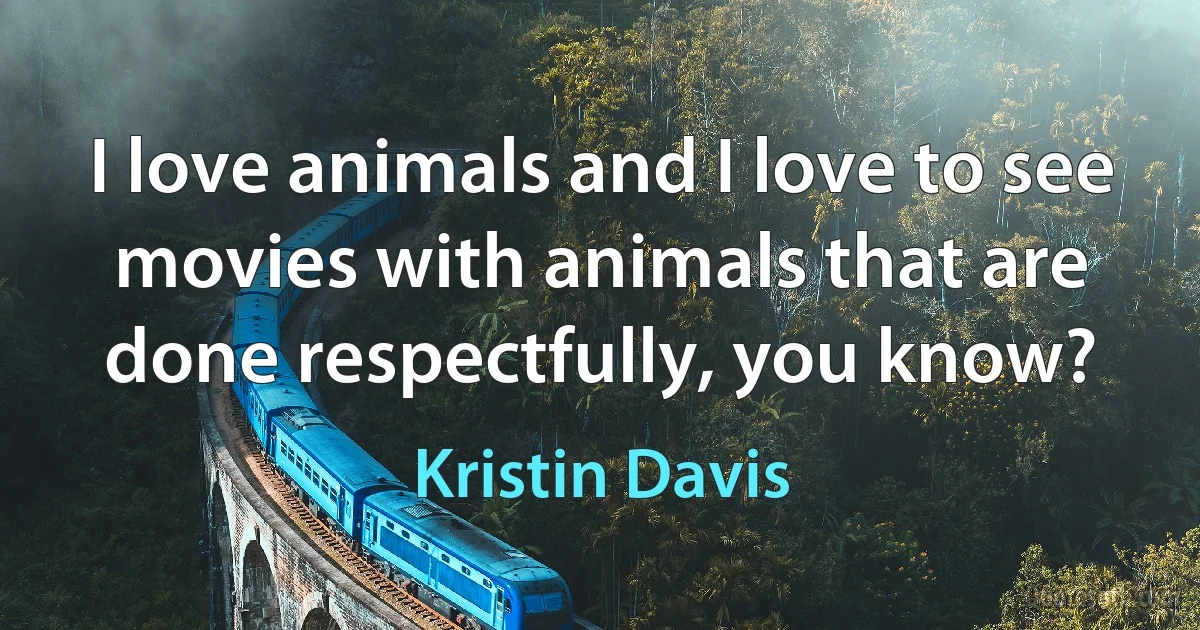 I love animals and I love to see movies with animals that are done respectfully, you know? (Kristin Davis)