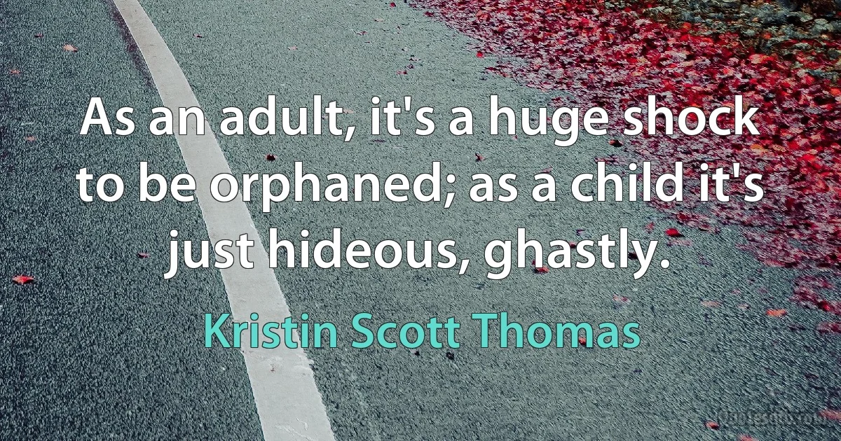 As an adult, it's a huge shock to be orphaned; as a child it's just hideous, ghastly. (Kristin Scott Thomas)