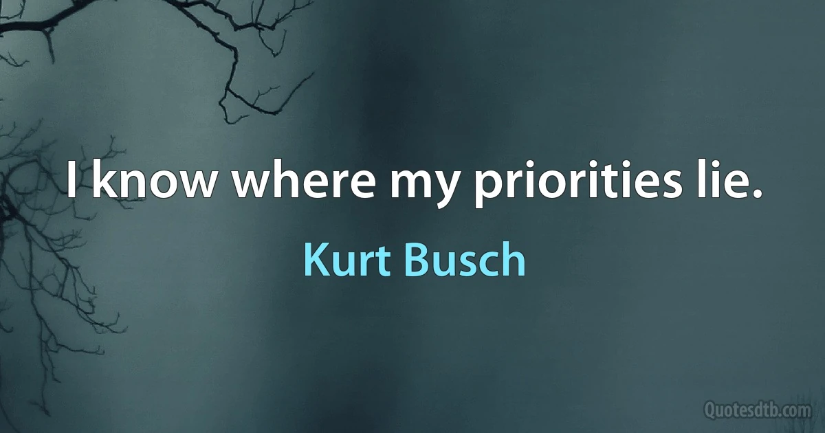 I know where my priorities lie. (Kurt Busch)