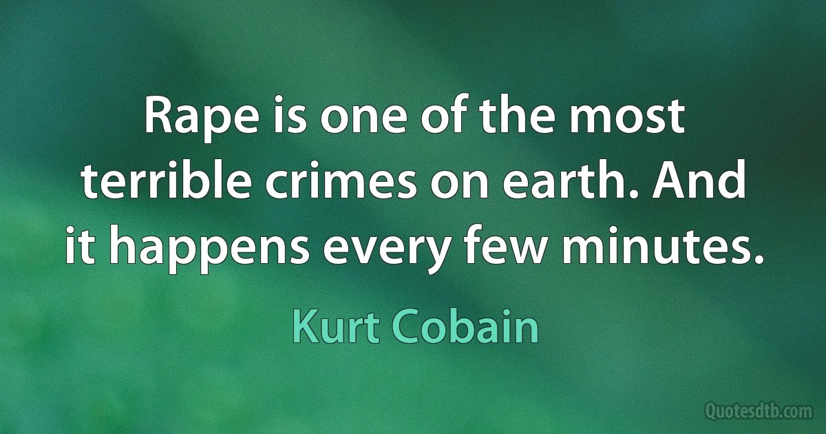 Rape is one of the most terrible crimes on earth. And it happens every few minutes. (Kurt Cobain)