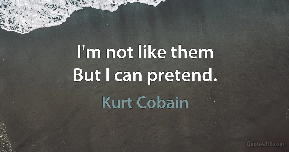 I'm not like them
But I can pretend. (Kurt Cobain)