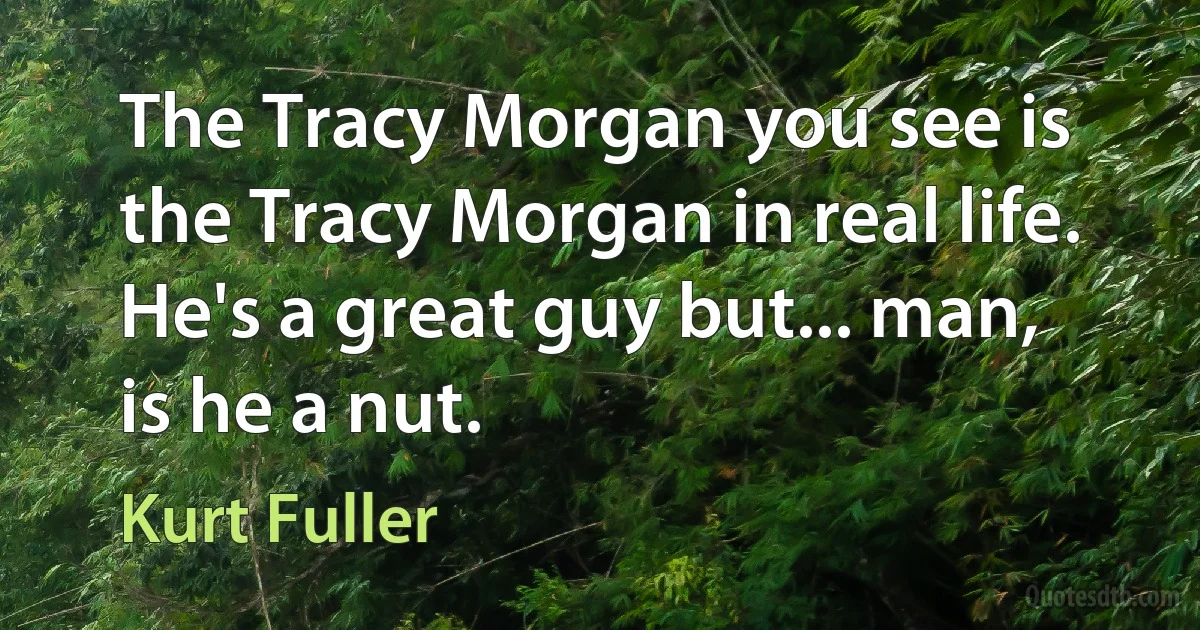 The Tracy Morgan you see is the Tracy Morgan in real life. He's a great guy but... man, is he a nut. (Kurt Fuller)