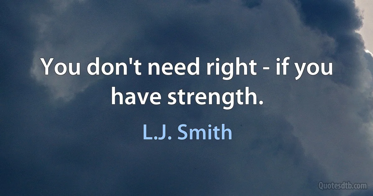 You don't need right - if you have strength. (L.J. Smith)