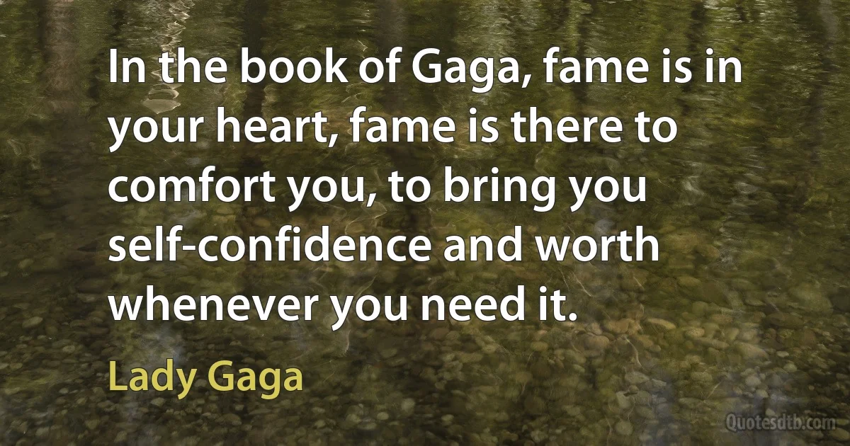 In the book of Gaga, fame is in your heart, fame is there to comfort you, to bring you self-confidence and worth whenever you need it. (Lady Gaga)