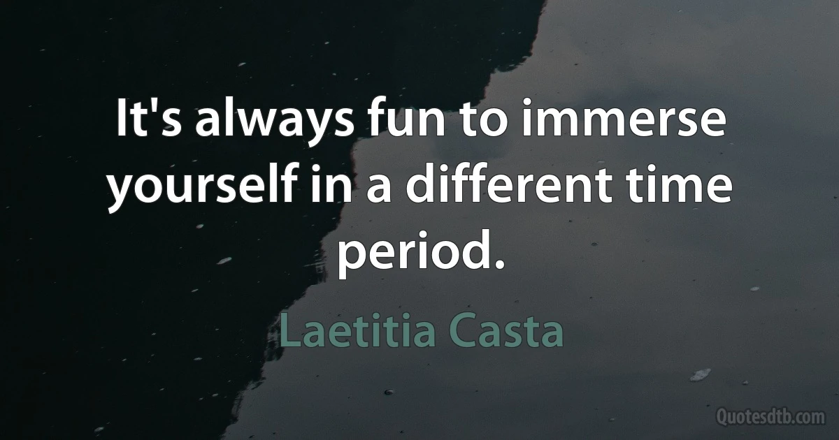 It's always fun to immerse yourself in a different time period. (Laetitia Casta)