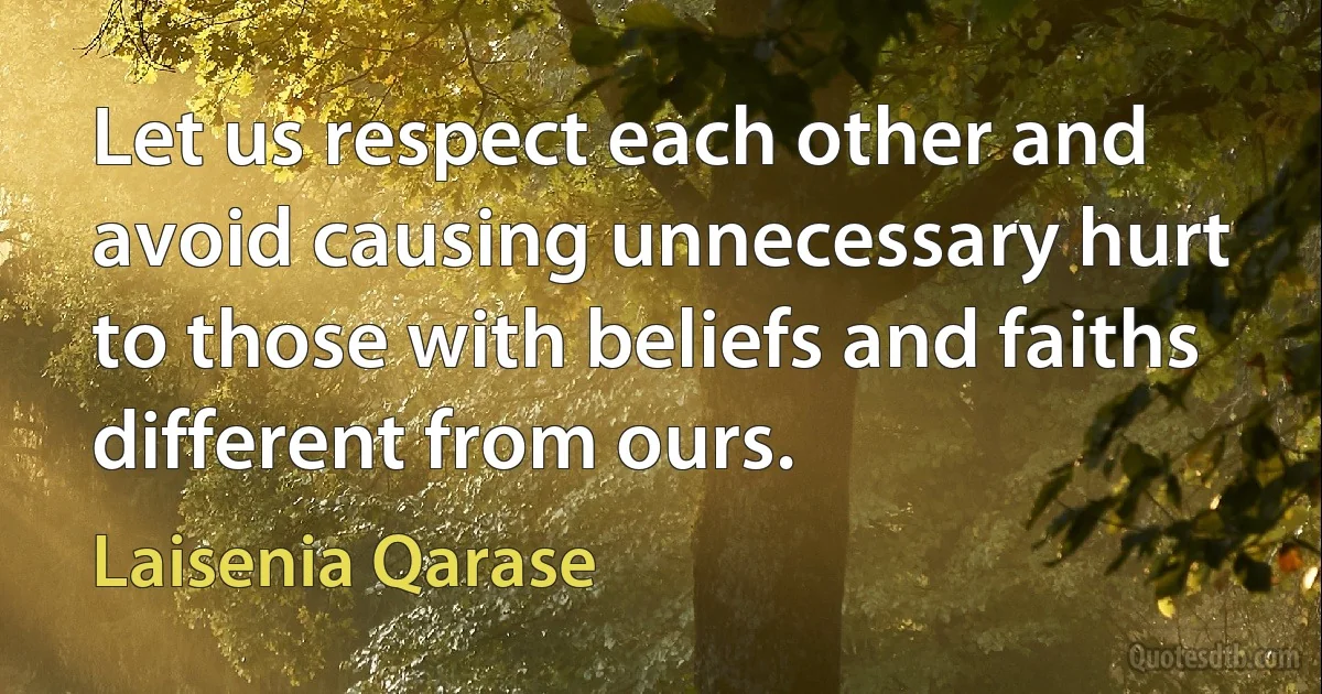 Let us respect each other and avoid causing unnecessary hurt to those with beliefs and faiths different from ours. (Laisenia Qarase)