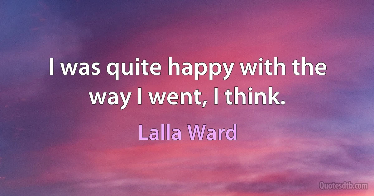 I was quite happy with the way I went, I think. (Lalla Ward)