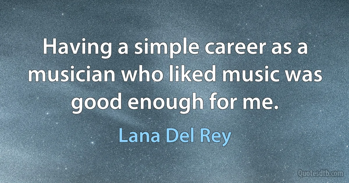 Having a simple career as a musician who liked music was good enough for me. (Lana Del Rey)