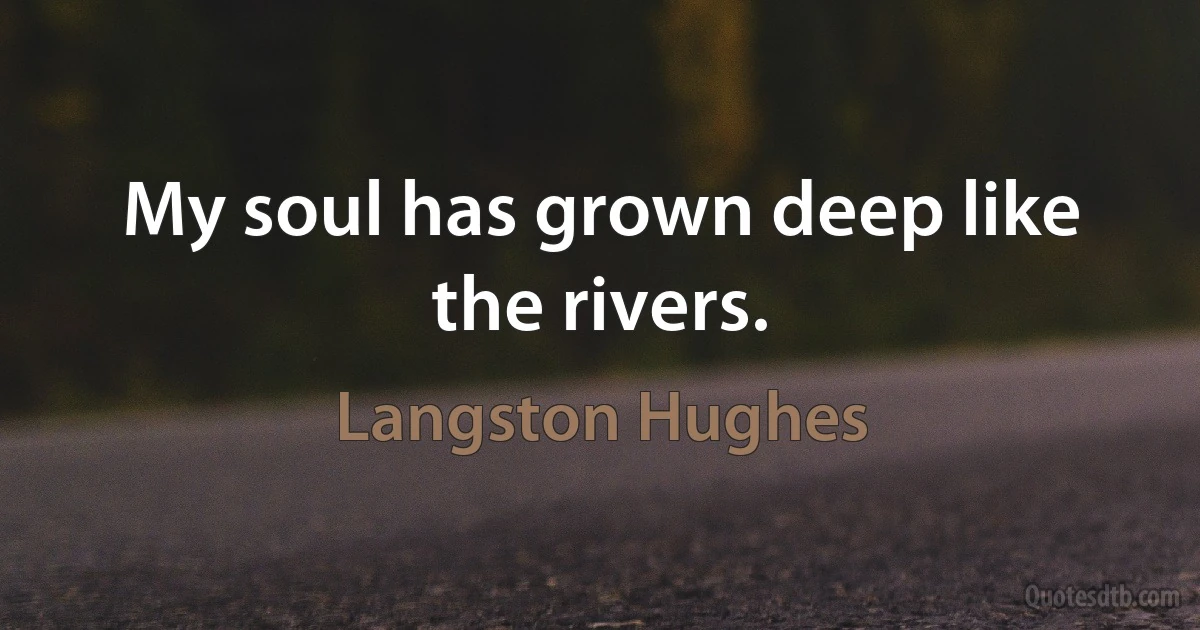 My soul has grown deep like the rivers. (Langston Hughes)