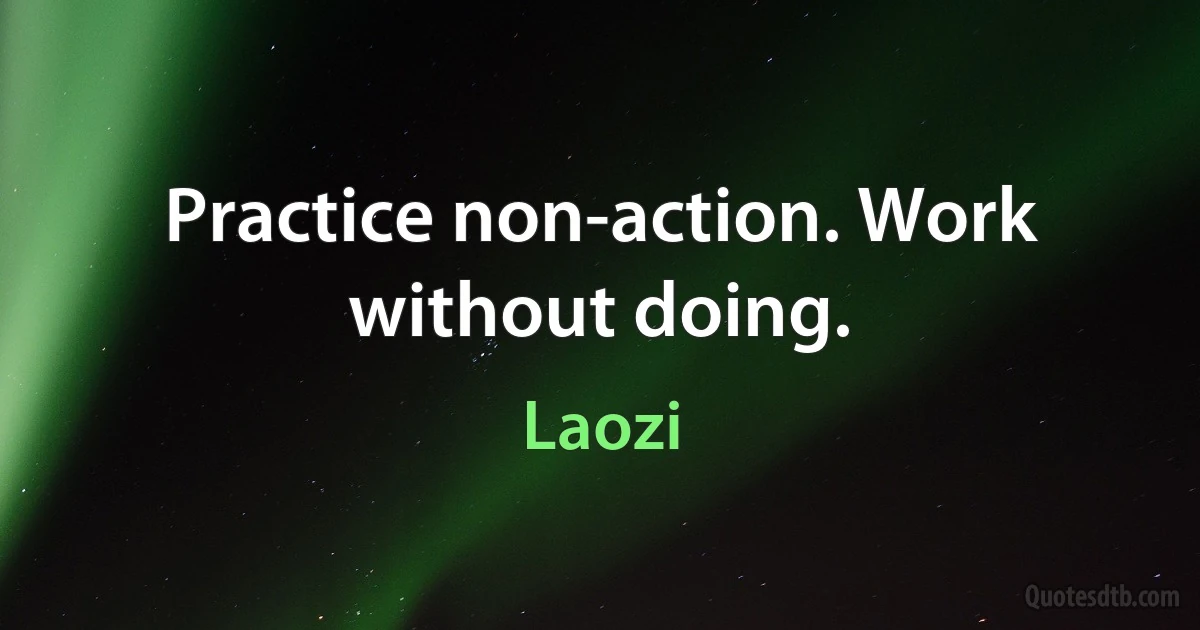 Practice non-action. Work without doing. (Laozi)