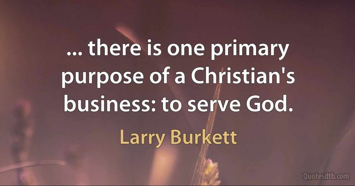 ... there is one primary purpose of a Christian's business: to serve God. (Larry Burkett)