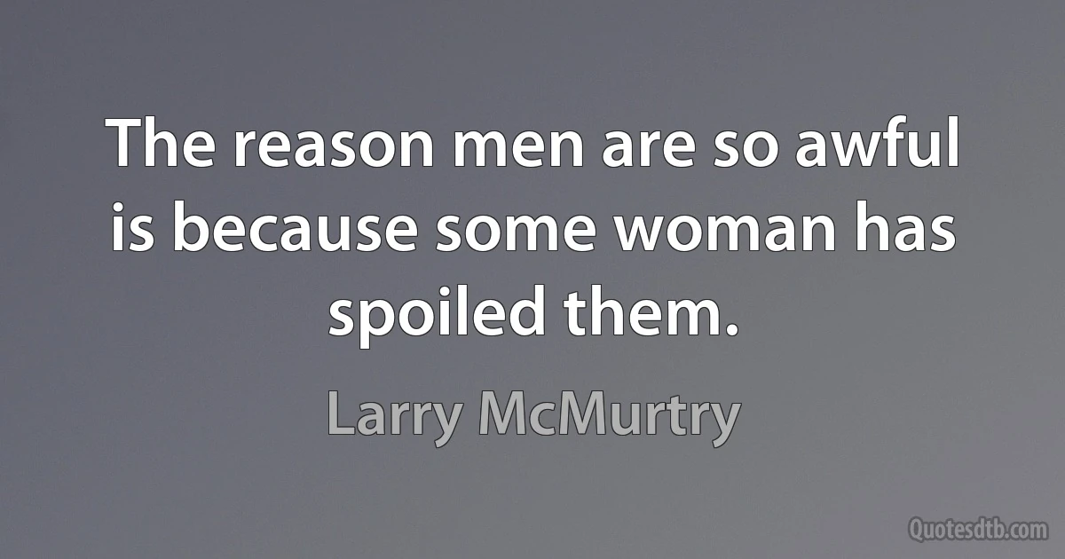 The reason men are so awful is because some woman has spoiled them. (Larry McMurtry)