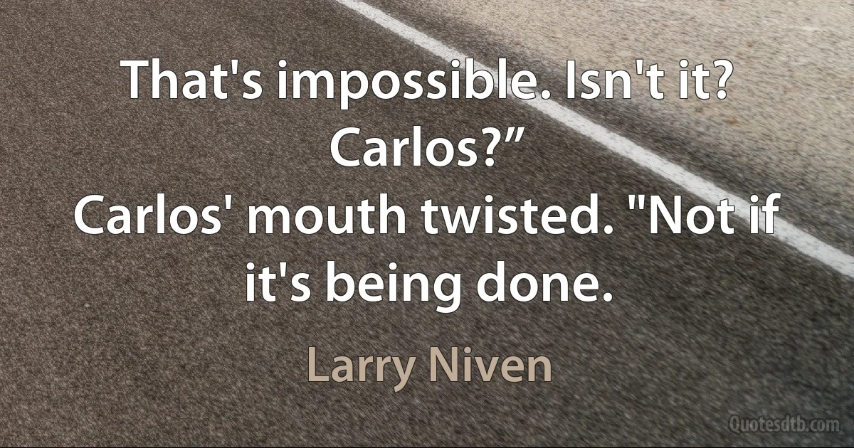 That's impossible. Isn't it? Carlos?”
Carlos' mouth twisted. "Not if it's being done. (Larry Niven)