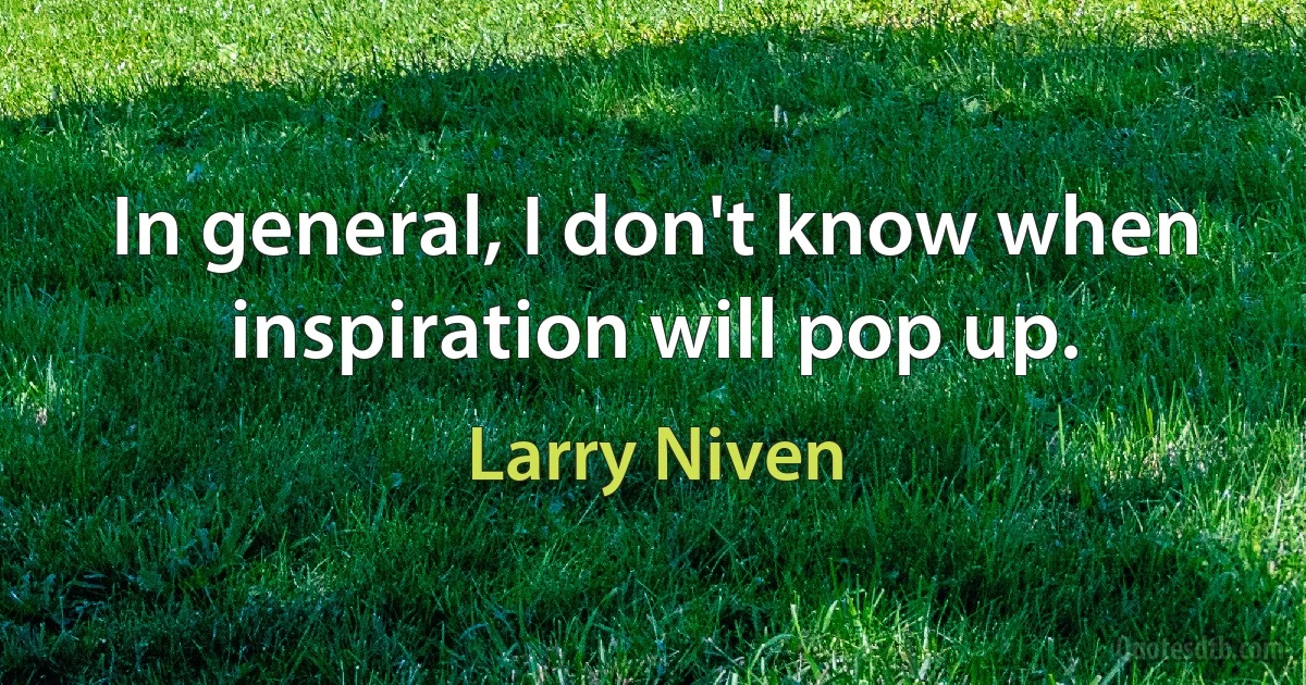 In general, I don't know when inspiration will pop up. (Larry Niven)