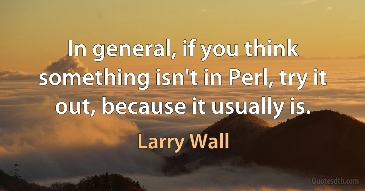 In general, if you think something isn't in Perl, try it out, because it usually is. (Larry Wall)