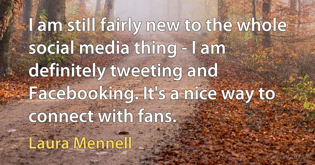 I am still fairly new to the whole social media thing - I am definitely tweeting and Facebooking. It's a nice way to connect with fans. (Laura Mennell)