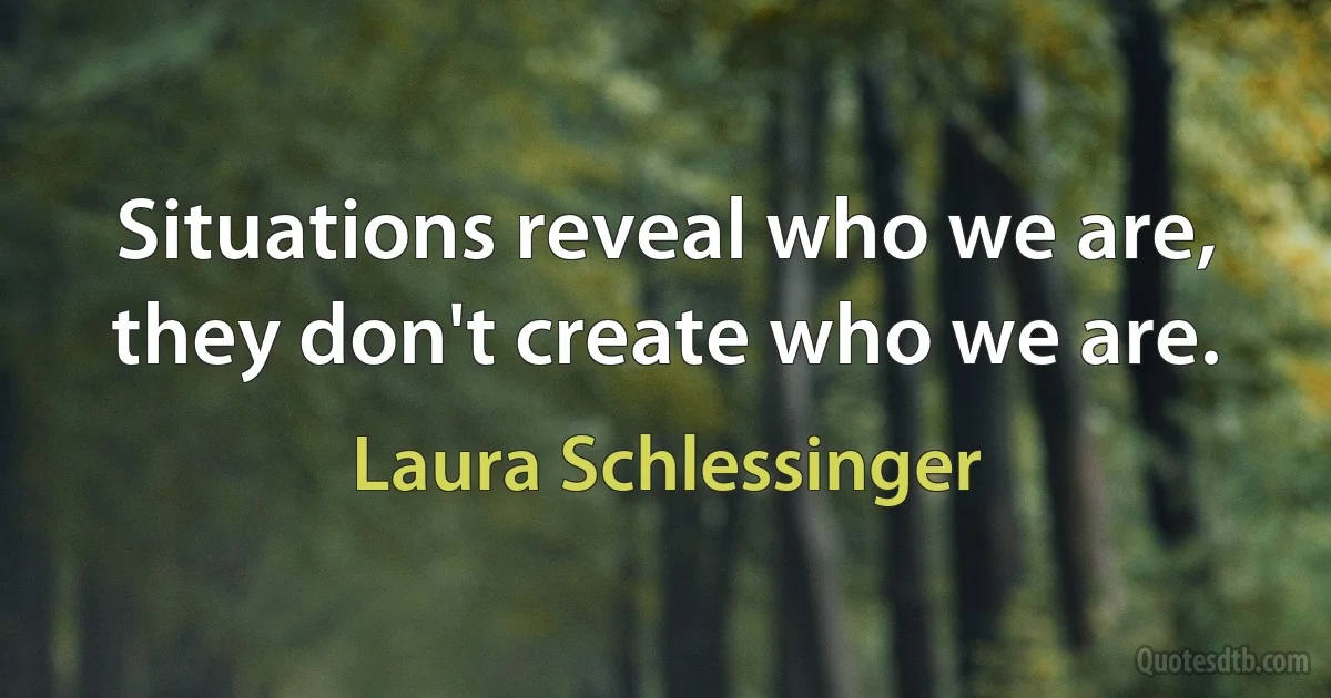 Situations reveal who we are, they don't create who we are. (Laura Schlessinger)