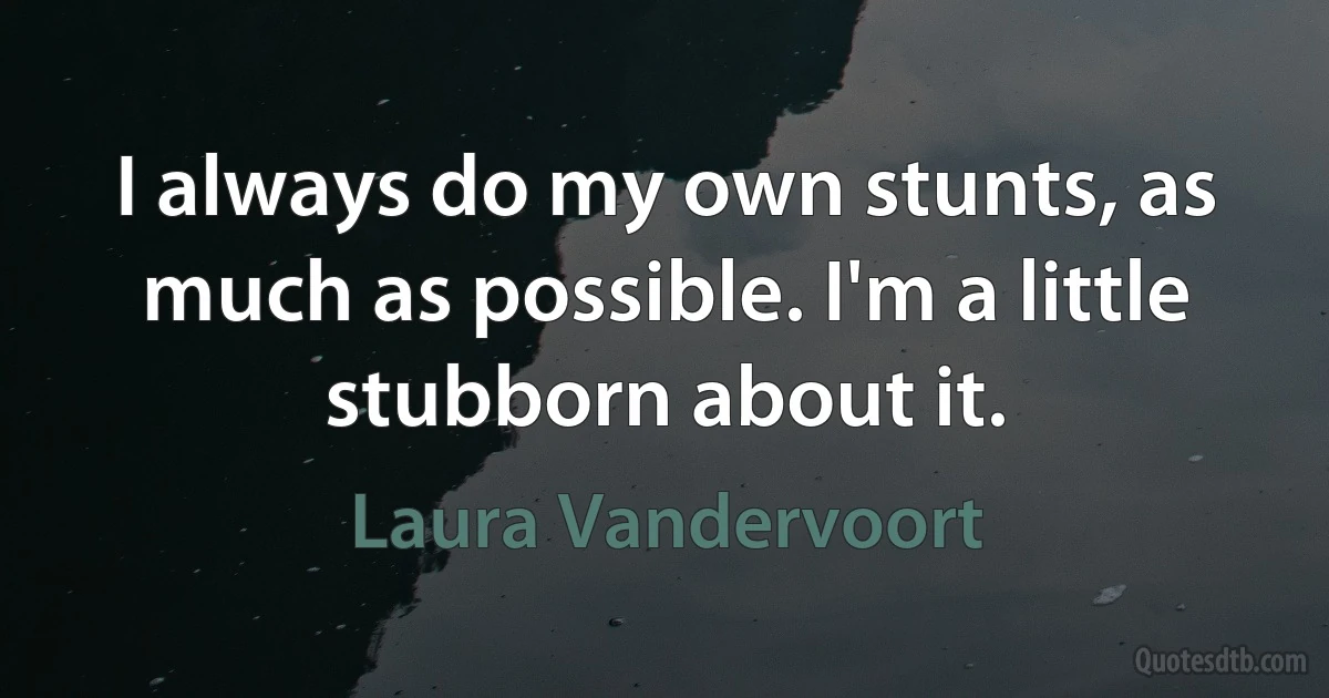 I always do my own stunts, as much as possible. I'm a little stubborn about it. (Laura Vandervoort)