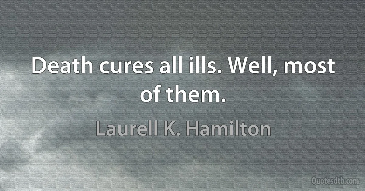 Death cures all ills. Well, most of them. (Laurell K. Hamilton)