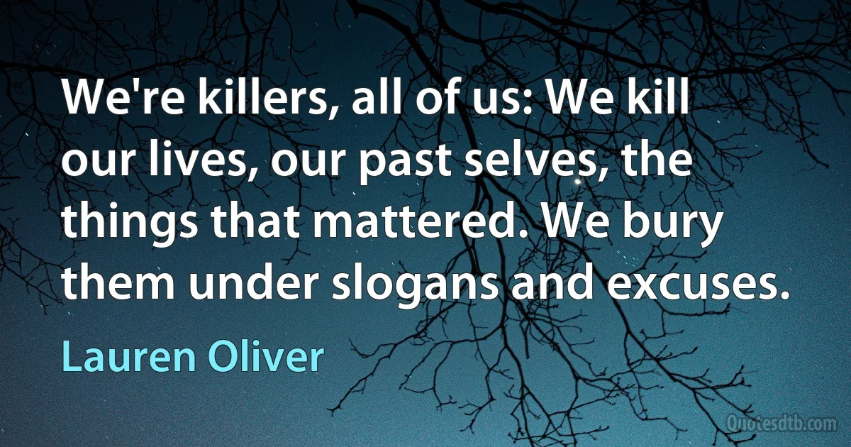 We're killers, all of us: We kill our lives, our past selves, the things that mattered. We bury them under slogans and excuses. (Lauren Oliver)