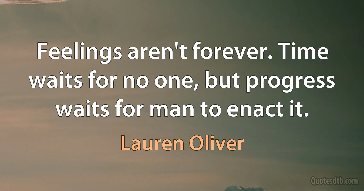 Feelings aren't forever. Time waits for no one, but progress waits for man to enact it. (Lauren Oliver)