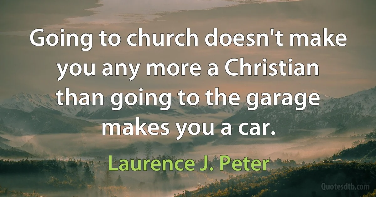 Going to church doesn't make you any more a Christian than going to the garage makes you a car. (Laurence J. Peter)