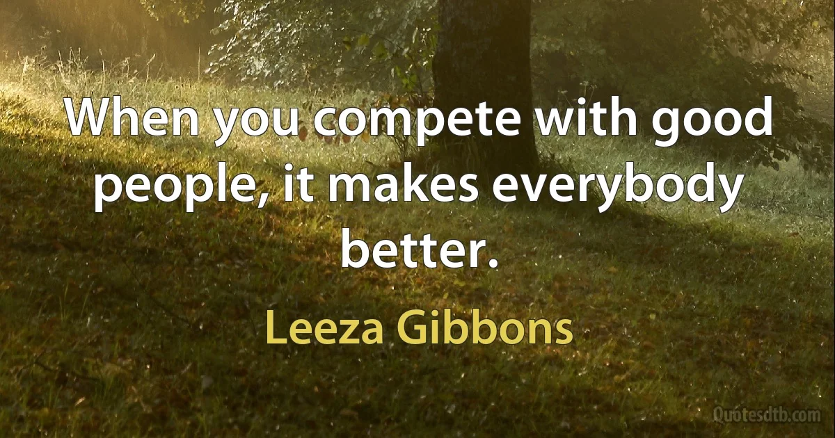 When you compete with good people, it makes everybody better. (Leeza Gibbons)