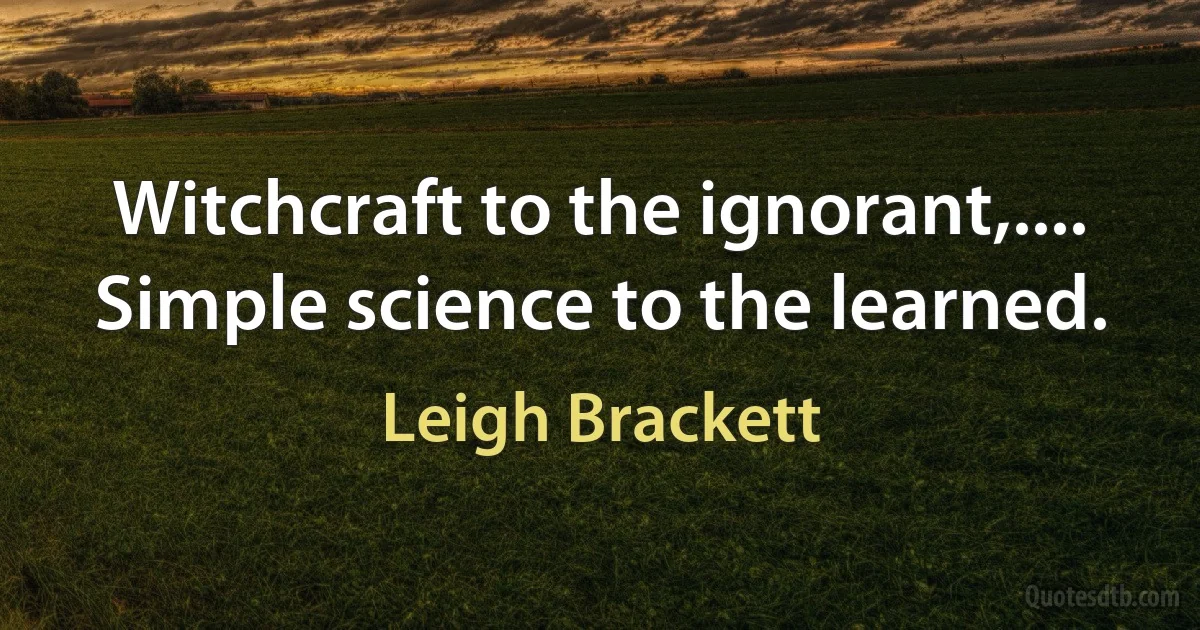 Witchcraft to the ignorant,.... Simple science to the learned. (Leigh Brackett)