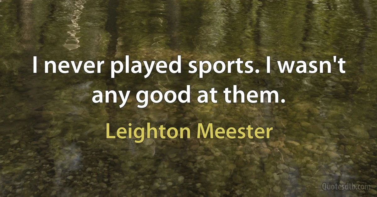 I never played sports. I wasn't any good at them. (Leighton Meester)