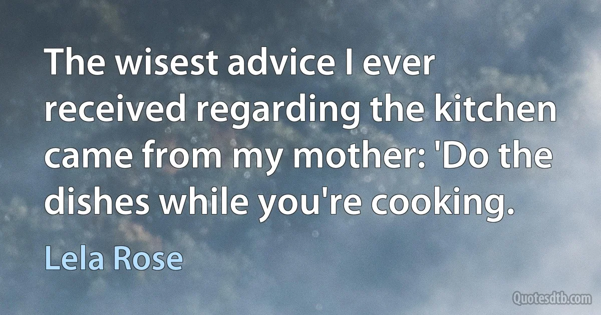 The wisest advice I ever received regarding the kitchen came from my mother: 'Do the dishes while you're cooking. (Lela Rose)