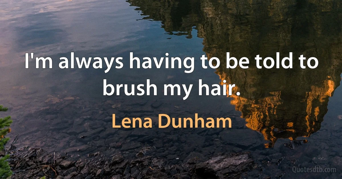 I'm always having to be told to brush my hair. (Lena Dunham)