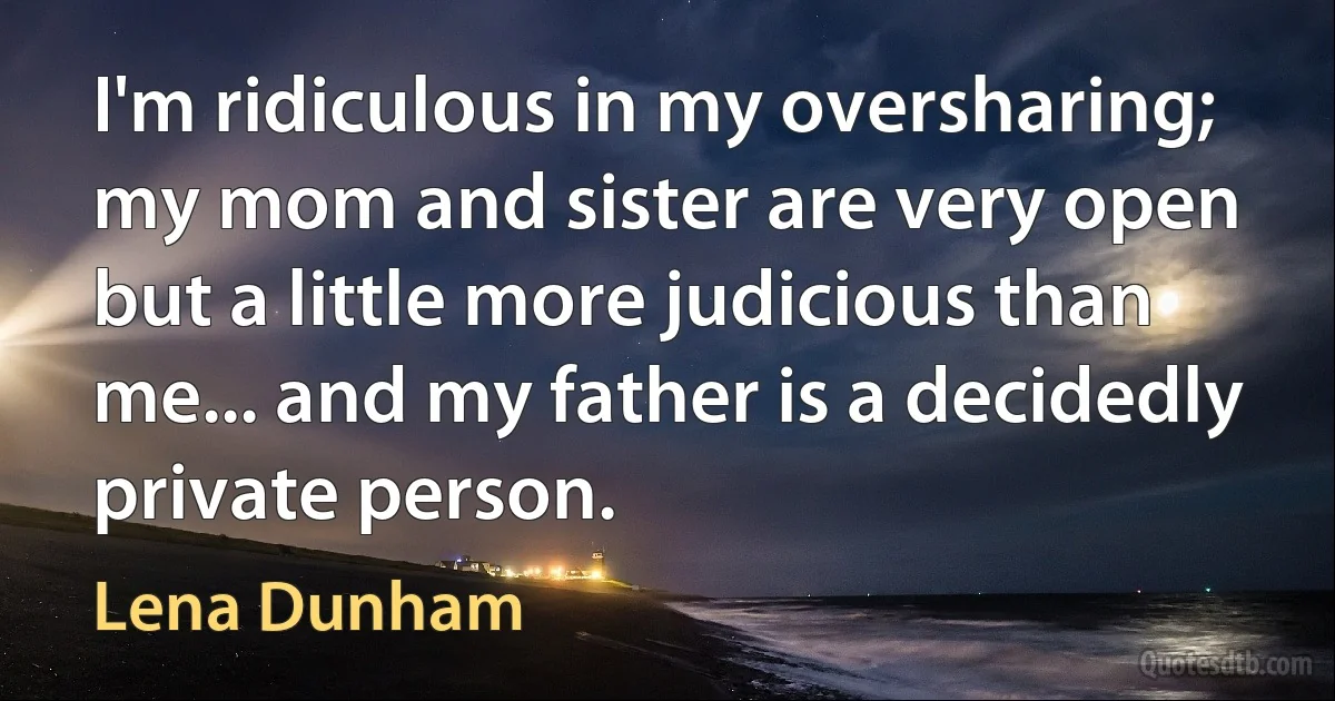 I'm ridiculous in my oversharing; my mom and sister are very open but a little more judicious than me... and my father is a decidedly private person. (Lena Dunham)