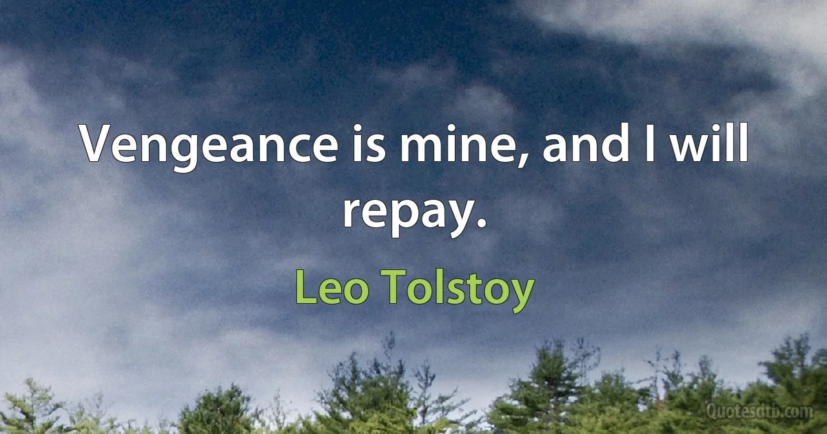 Vengeance is mine, and I will repay. (Leo Tolstoy)