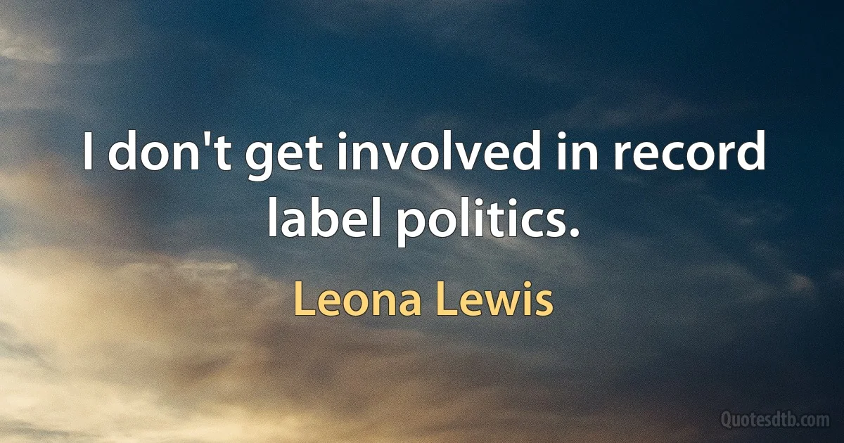 I don't get involved in record label politics. (Leona Lewis)