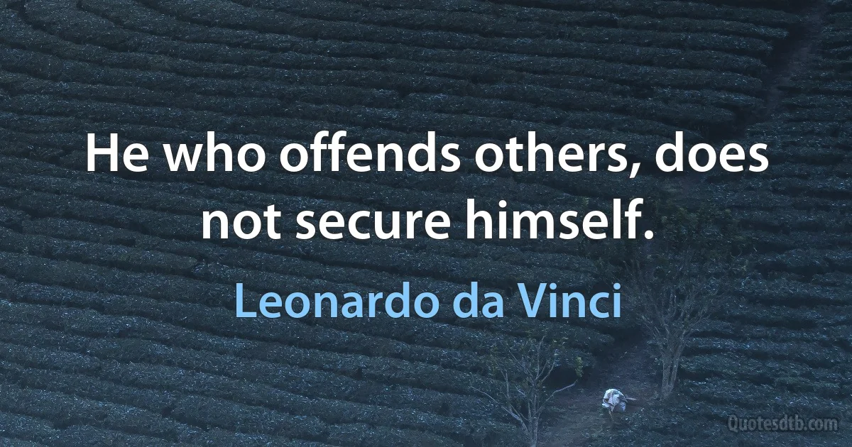 He who offends others, does not secure himself. (Leonardo da Vinci)