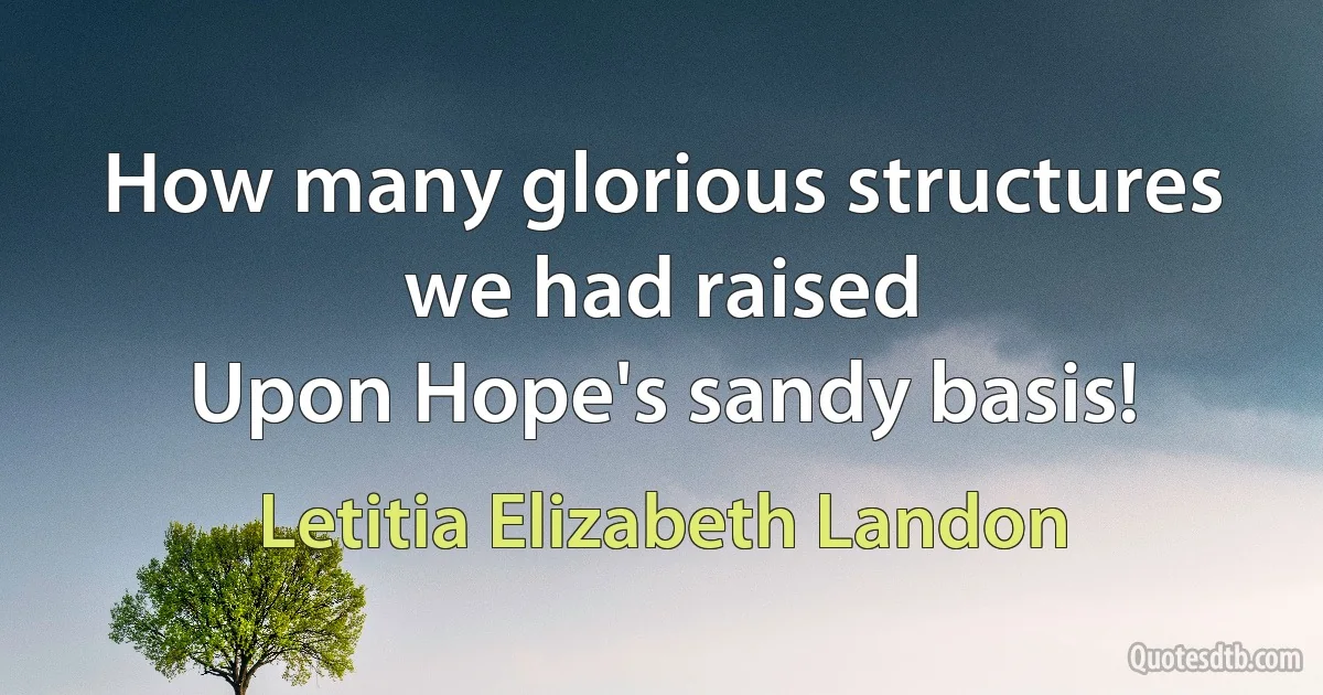 How many glorious structures we had raised
Upon Hope's sandy basis! (Letitia Elizabeth Landon)