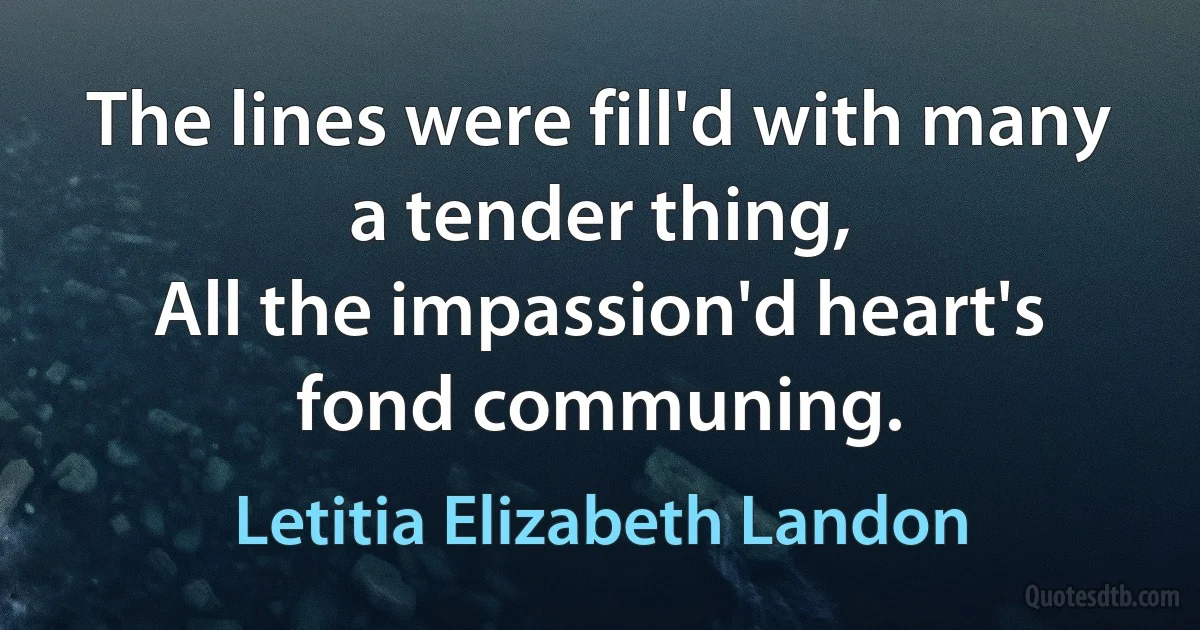 The lines were fill'd with many a tender thing,
All the impassion'd heart's fond communing. (Letitia Elizabeth Landon)