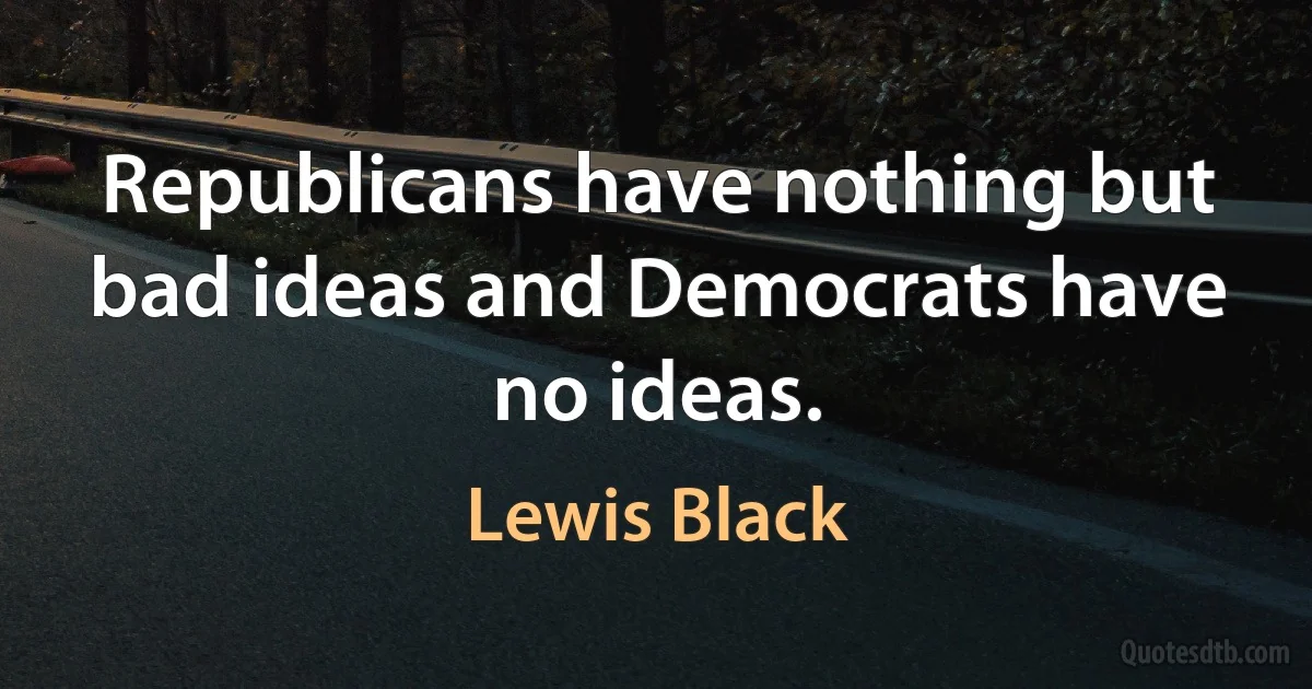 Republicans have nothing but bad ideas and Democrats have no ideas. (Lewis Black)