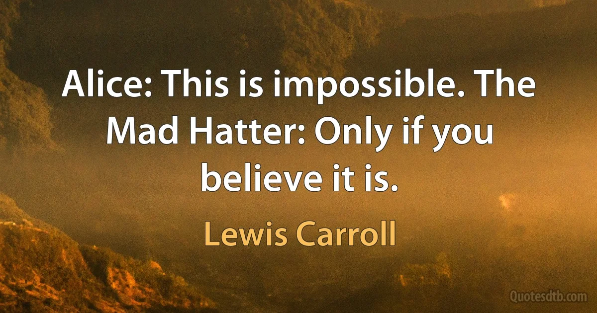 Alice: This is impossible. The Mad Hatter: Only if you believe it is. (Lewis Carroll)