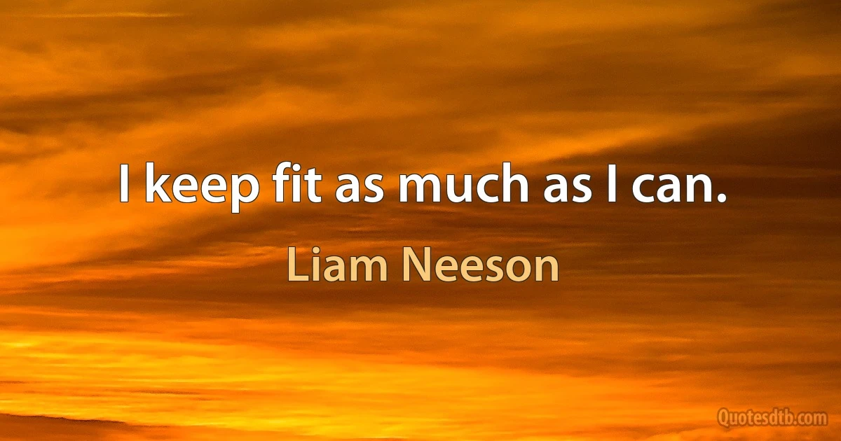 I keep fit as much as I can. (Liam Neeson)