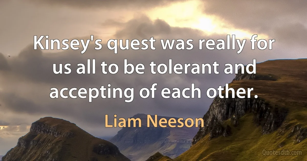 Kinsey's quest was really for us all to be tolerant and accepting of each other. (Liam Neeson)