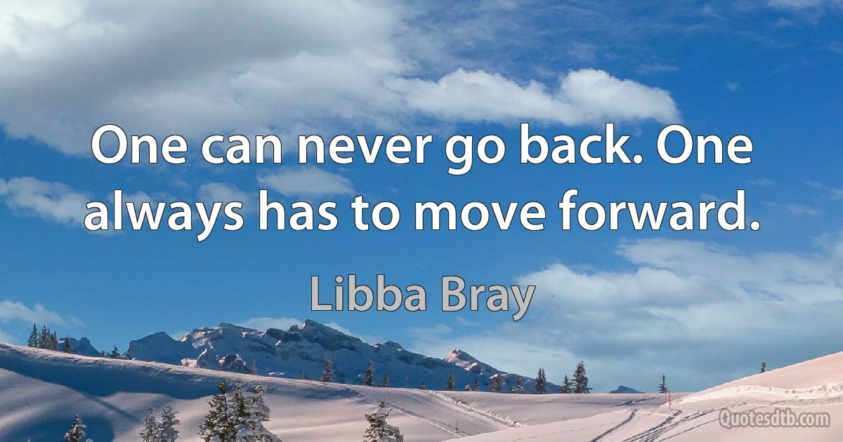 One can never go back. One always has to move forward. (Libba Bray)