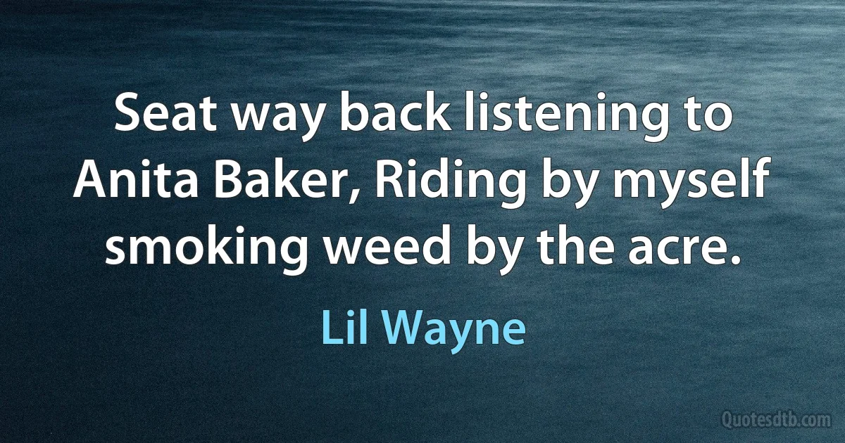 Seat way back listening to Anita Baker, Riding by myself smoking weed by the acre. (Lil Wayne)