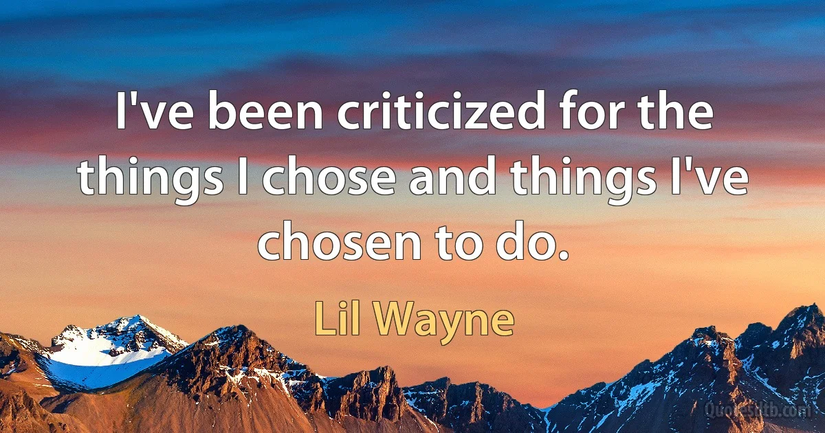 I've been criticized for the things I chose and things I've chosen to do. (Lil Wayne)