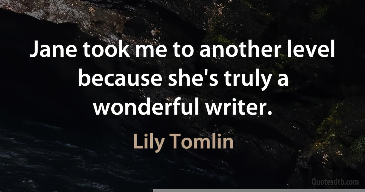 Jane took me to another level because she's truly a wonderful writer. (Lily Tomlin)