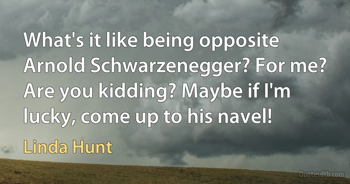 What's it like being opposite Arnold Schwarzenegger? For me? Are you kidding? Maybe if I'm lucky, come up to his navel! (Linda Hunt)